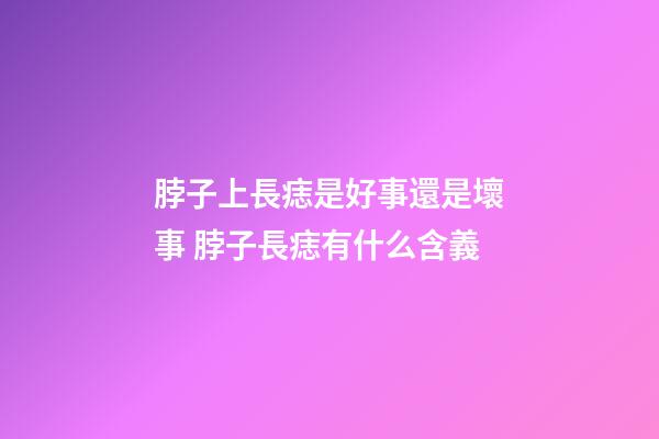 脖子上長痣是好事還是壞事 脖子長痣有什么含義